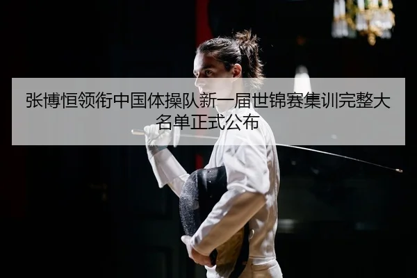 张博恒领衔中国体操队新一届世锦赛集训完整大名单正式公布
